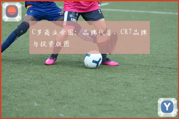 C罗商业帝国：品牌代言、CR7品牌与投资版图