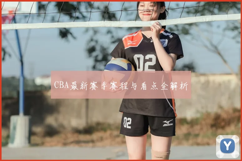 CBA最新赛季赛程与看点全解析