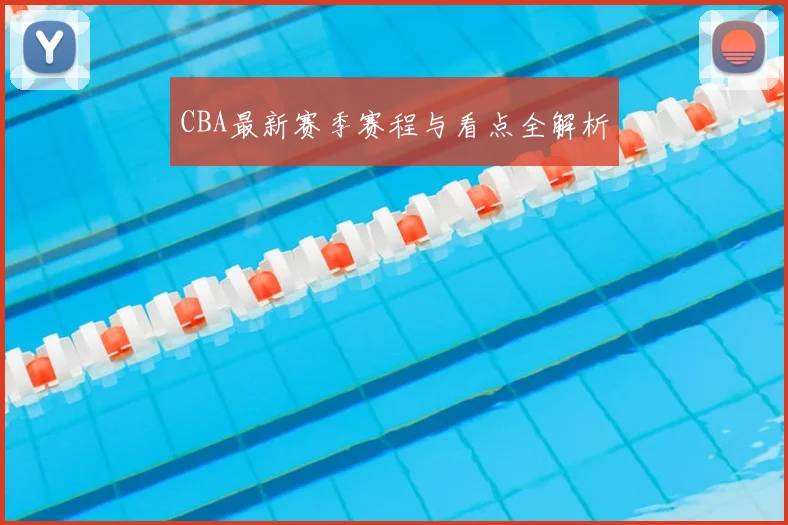 CBA最新赛季赛程与看点全解析