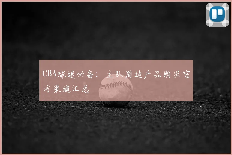 CBA球迷必备：主队周边产品购买官方渠道汇总