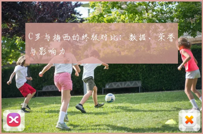 C罗与梅西的终极对比：数据、荣誉与影响力