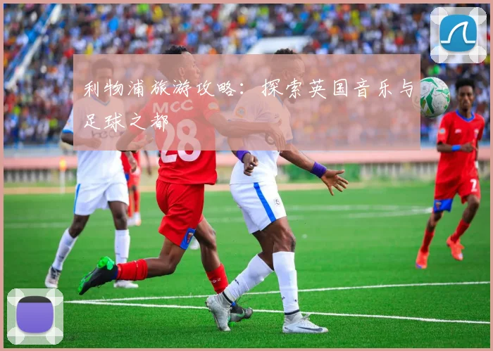 利物浦旅游攻略：探索英国音乐与足球之都