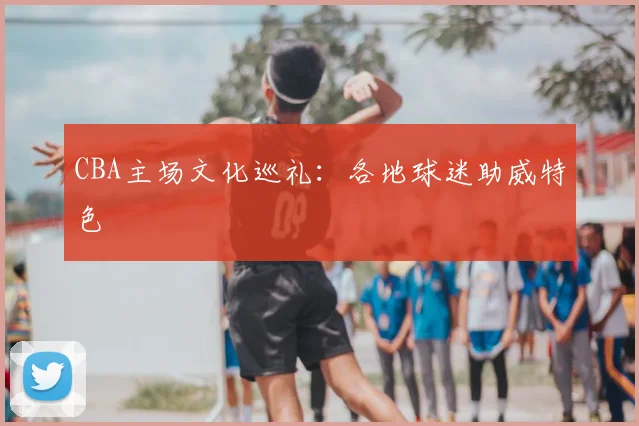 CBA主场文化巡礼：各地球迷助威特色