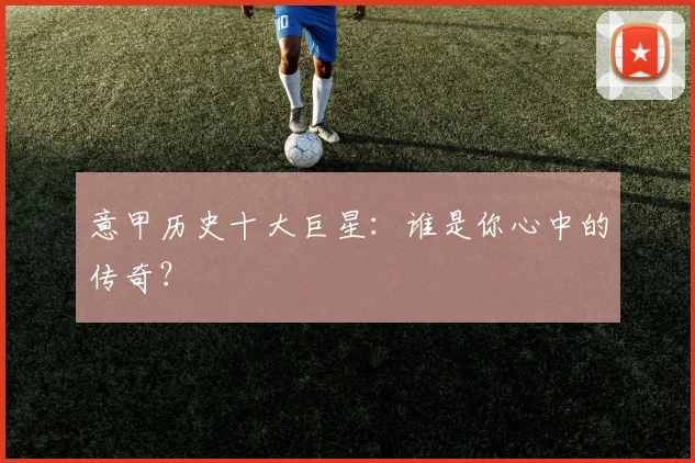 意甲历史十大巨星：谁是你心中的传奇？