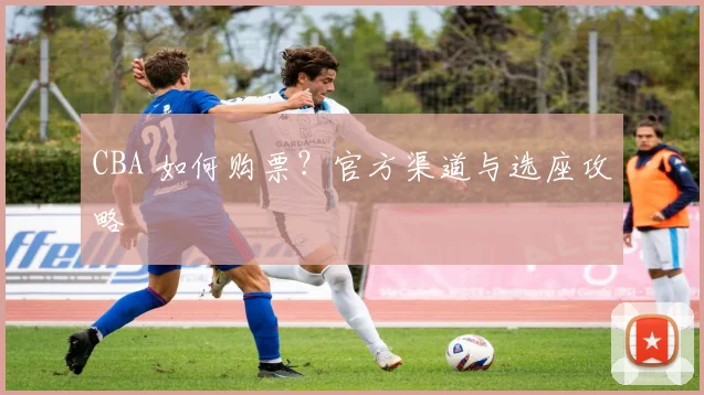 CBA 如何购票?官方渠道与选座攻略